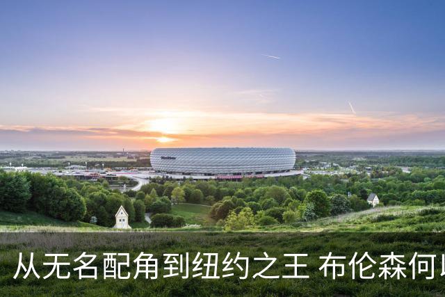 从无名配角到纽约之王 布伦森何以写就冠军传奇？